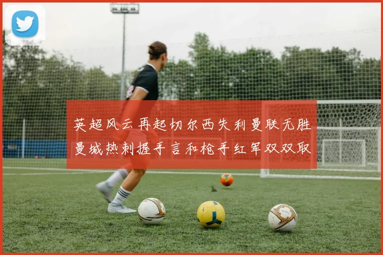 英超风云再起切尔西失利曼联无胜曼城热刺握手言和枪手红军双双取胜