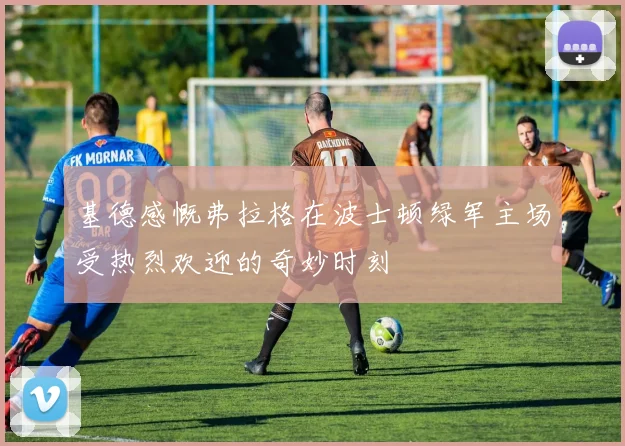 基德感慨弗拉格在波士顿绿军主场受热烈欢迎的奇妙时刻