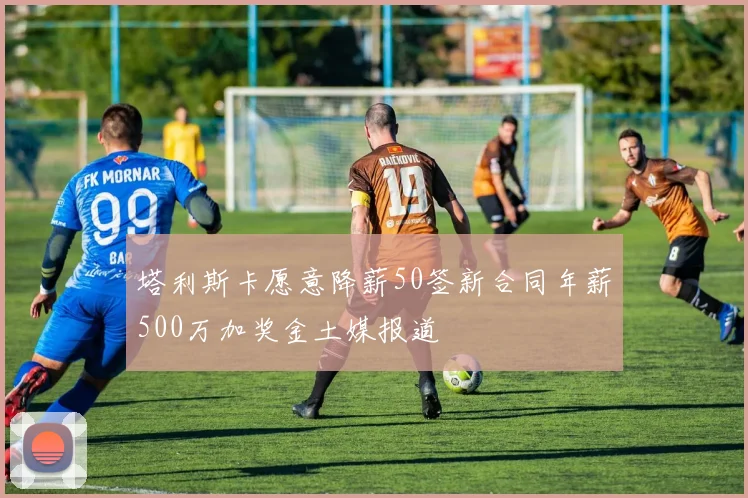 塔利斯卡愿意降薪50签新合同年薪500万加奖金土媒报道