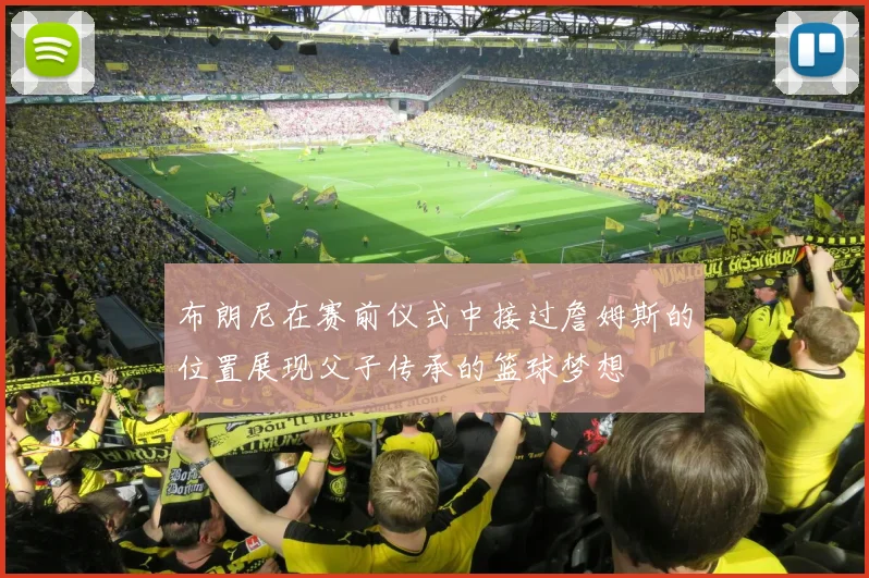 布朗尼在赛前仪式中接过詹姆斯的位置展现父子传承的篮球梦想