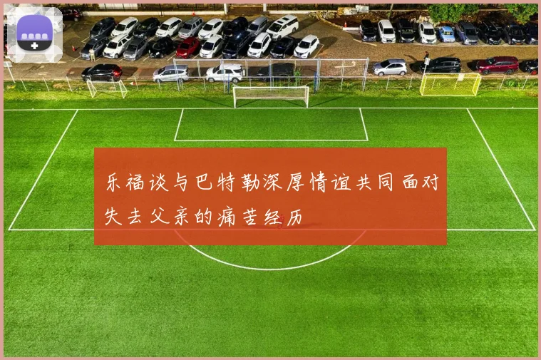 乐福谈与巴特勒深厚情谊共同面对失去父亲的痛苦经历