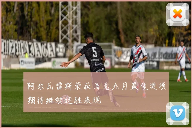 阿尔瓦雷斯荣获马竞九月最佳奖项期待继续连胜表现