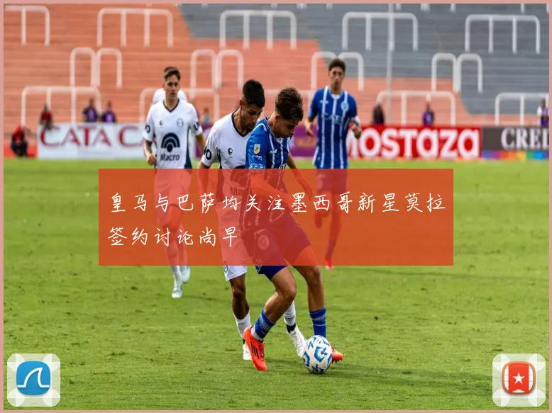 皇马与巴萨均关注墨西哥新星莫拉签约讨论尚早