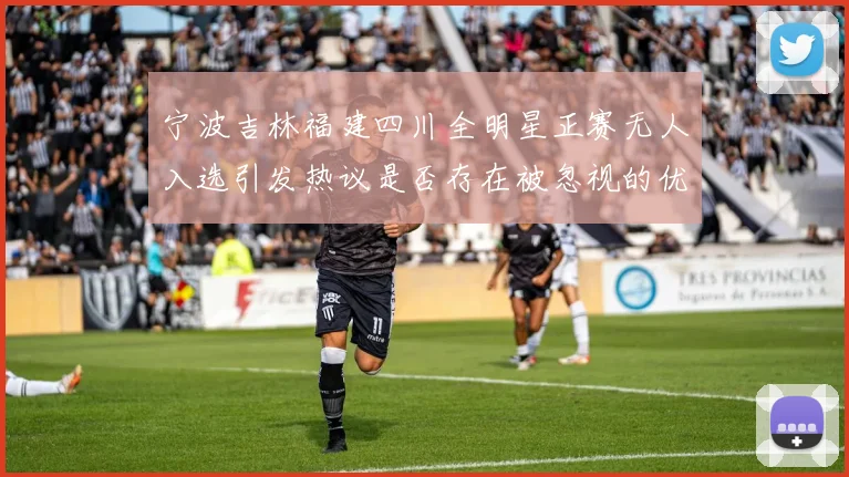 宁波吉林福建四川全明星正赛无人入选引发热议是否存在被忽视的优秀球员