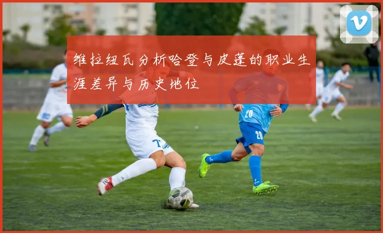 维拉纽瓦分析哈登与皮蓬的职业生涯差异与历史地位