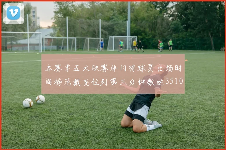 本赛季五大联赛非门将球员出场时间榜范戴克位列第三分钟数达3510