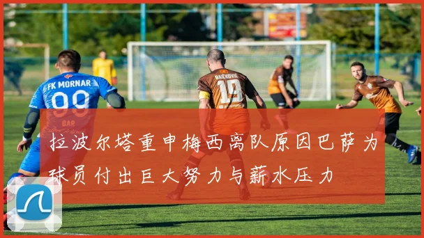 拉波尔塔重申梅西离队原因巴萨为球员付出巨大努力与薪水压力
