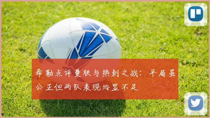 希勒点评曼联与热刺之战：平局虽公正但两队表现均显不足