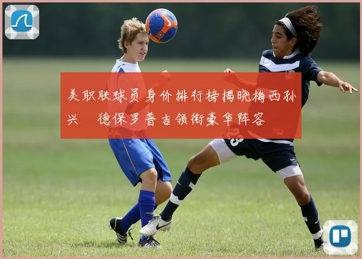 美职联球员身价排行榜揭晓梅西孙兴慜德保罗普吉领衔豪华阵容