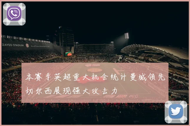 本赛季英超重大机会统计曼城领先切尔西展现强大攻击力
