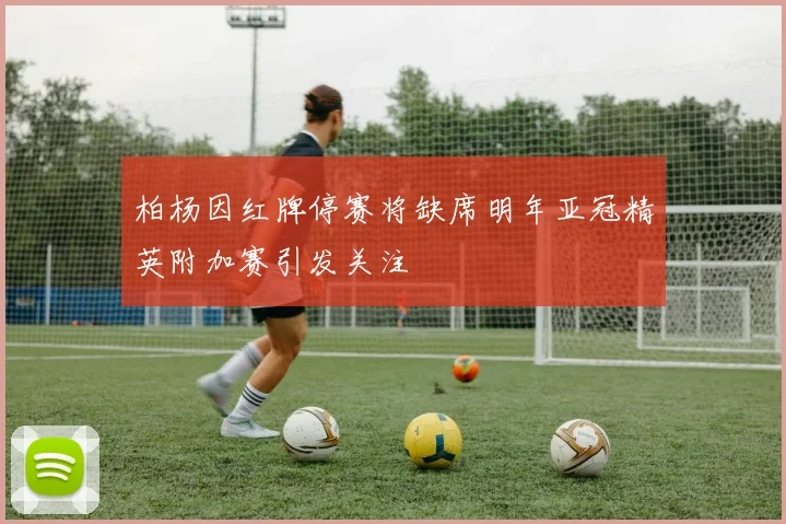 柏杨因红牌停赛将缺席明年亚冠精英附加赛引发关注