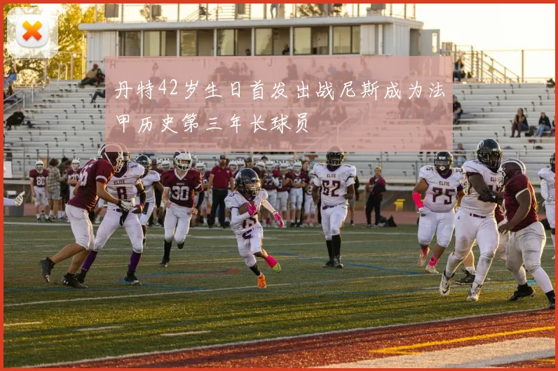丹特42岁生日首发出战尼斯成为法甲历史第三年长球员