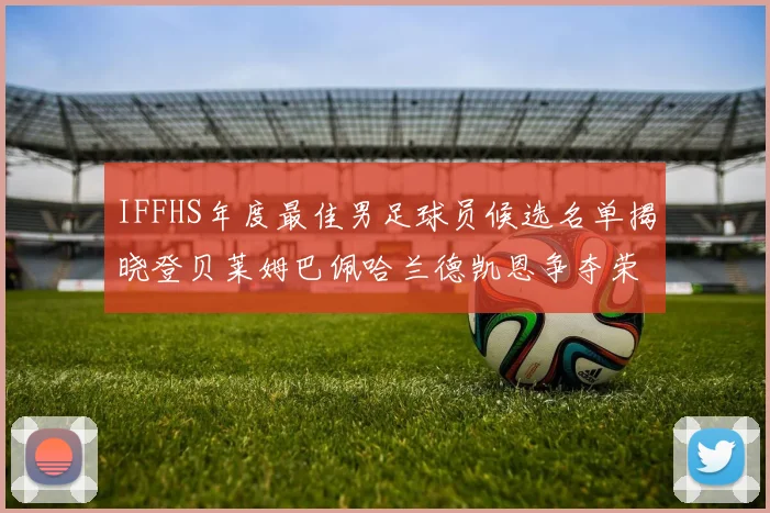IFFHS年度最佳男足球员候选名单揭晓登贝莱姆巴佩哈兰德凯恩争夺荣誉