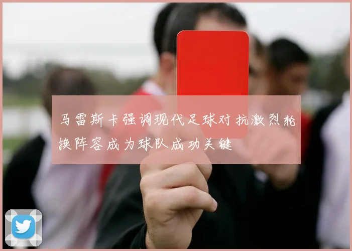 马雷斯卡强调现代足球对抗激烈轮换阵容成为球队成功关键