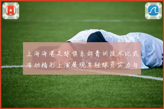 上海海港足球俱乐部青训技术比武活动精彩上演展现年轻球员实力与潜力