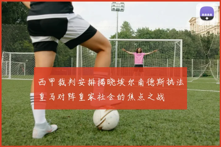西甲裁判安排揭晓埃尔南德斯执法皇马对阵皇家社会的焦点之战