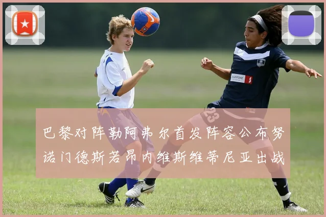 巴黎对阵勒阿弗尔首发阵容公布努诺门德斯若昂内维斯维蒂尼亚出战