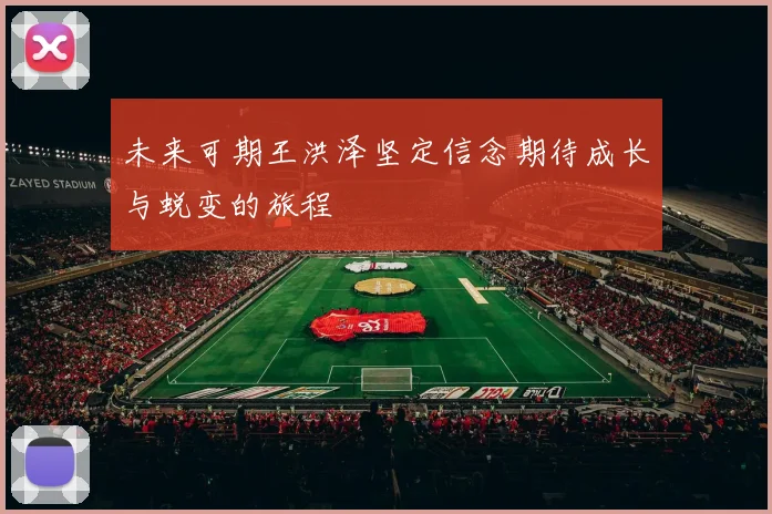 未来可期王洪泽坚定信念期待成长与蜕变的旅程