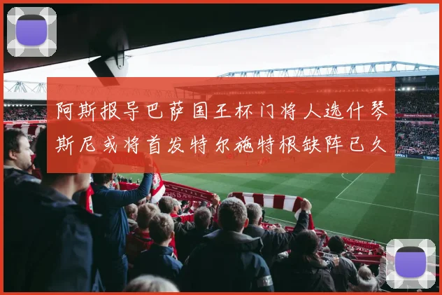 阿斯报导巴萨国王杯门将人选什琴斯尼或将首发特尔施特根缺阵已久