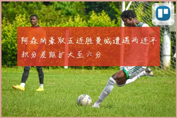 阿森纳豪取五连胜曼城遭遇两连平积分差距扩大至六分