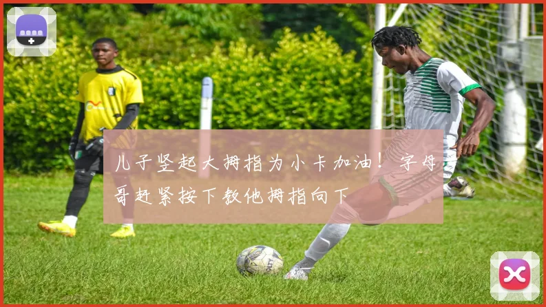 儿子竖起大拇指为小卡加油！字母哥赶紧按下教他拇指向下