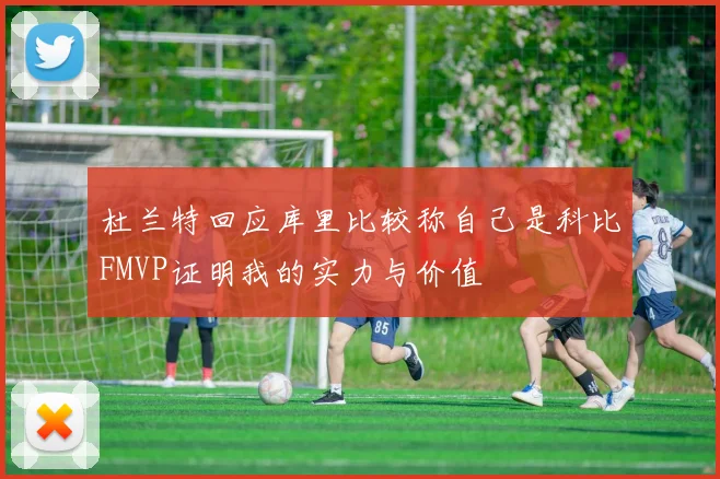 杜兰特回应库里比较称自己是科比FMVP证明我的实力与价值