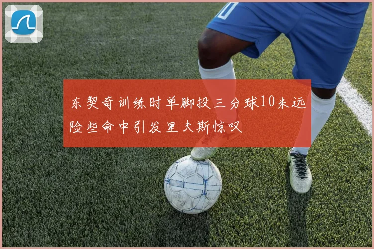 东契奇训练时单脚投三分球10米远险些命中引发里夫斯惊叹
