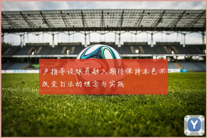 卢指导谈球员融入期待保持本色不改变打法的理念与实践