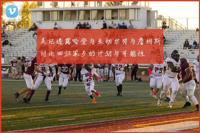 美记透露哈登与米切尔将与詹姆斯讨论回归家乡的计划与可能性