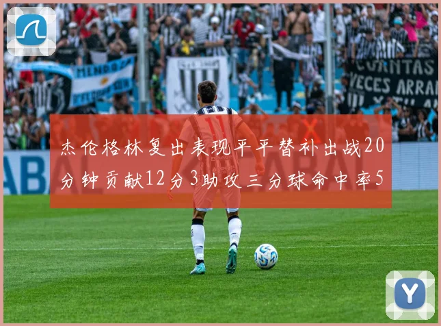 杰伦格林复出表现平平替补出战20分钟贡献12分3助攻三分球命中率50