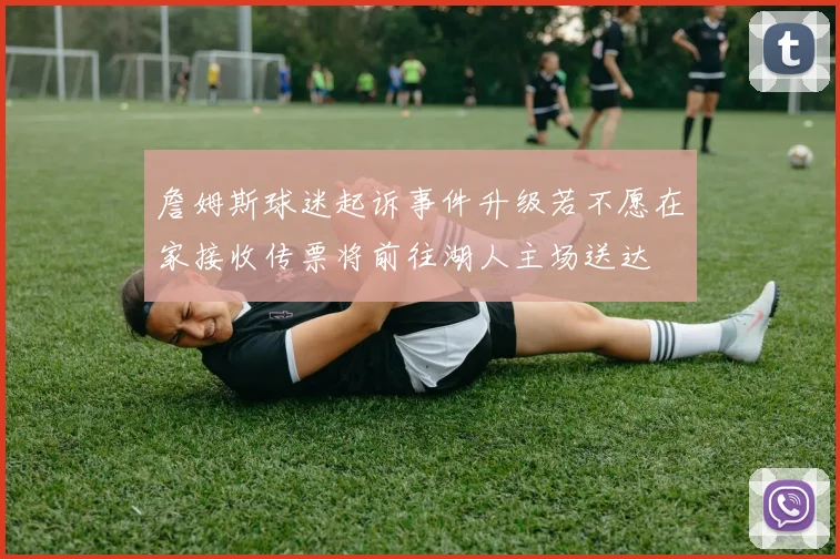詹姆斯球迷起诉事件升级若不愿在家接收传票将前往湖人主场送达