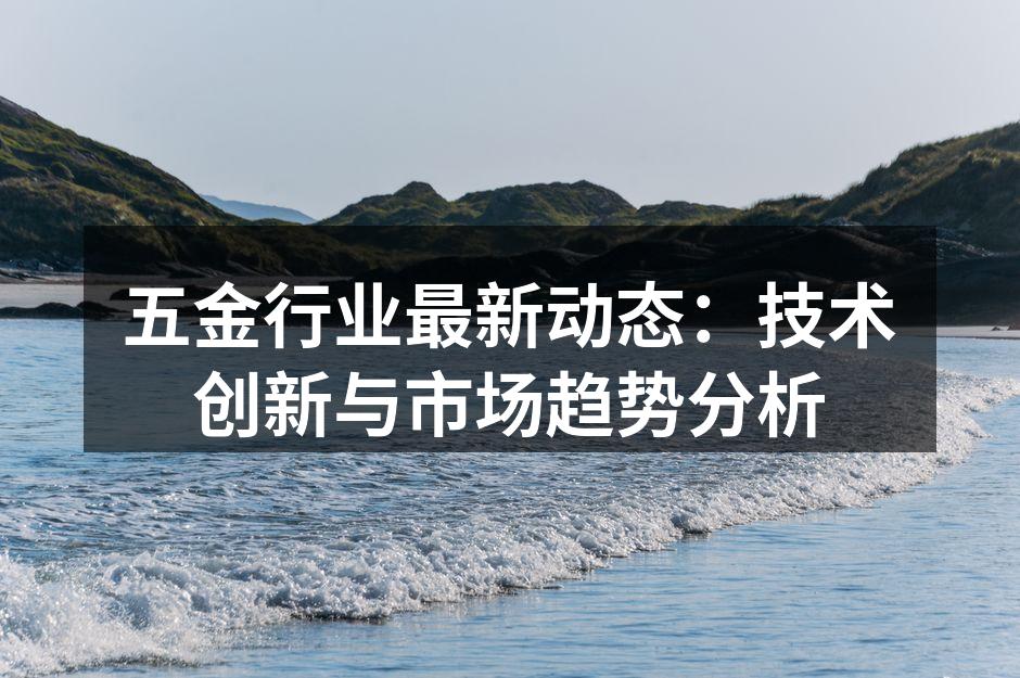 五金行业最新动态:技术创新与市场趋势分析