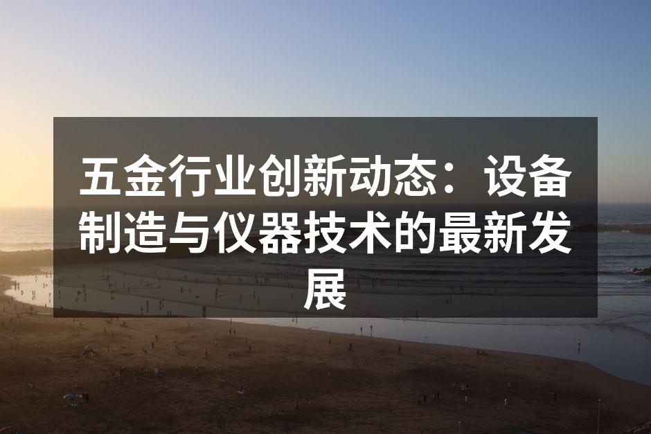 五金行业创新动态：设备制造与仪器技术的最